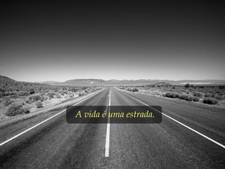 A vida é uma estrada.
 