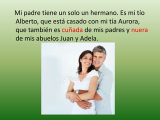    Mi padre tiene un solo un hermano. Es mi tío Alberto, que está casado con mi tía Aurora, que también es cuñada de mis padres y nuera de mis abuelos Juan y Adela.