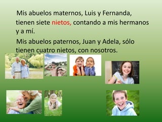 Mis abuelos maternos, Luis y Fernanda, tienen siete nietos, contando a mis hermanos y a mí.    Mis abuelos paternos, Juan y Adela, sólo tienen cuatro nietos, con nosotros.