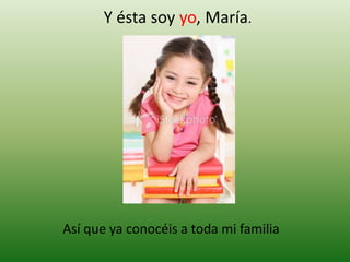 Y ésta soy yo, María.Así que ya conocéis a toda mi familia