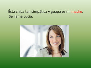    Ésta chica tan simpática y guapa es mi madre. Se llama Lucía.