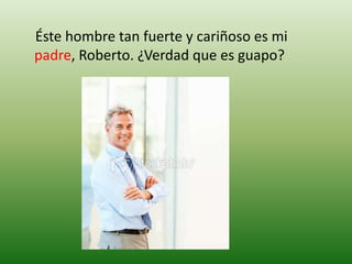     Éste hombre tan fuerte y cariñoso es mi padre, Roberto. ¿Verdad que es guapo?