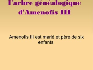 I'arbre généalogique
   d'Amenofis III


Amenofis III est marié et père de six
              enfants
 