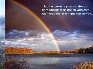 Muitas vezes a prova maior de aprendizagem de nossa vida está justamente no lar em que nascemos.  