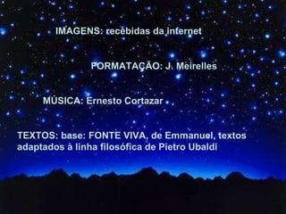 IMAGENS: recebidas da internet FORMATAÇÃO: J. Meirelles MÚSICA: Ernesto Cortazar TEXTOS: base: FONTE VIVA, de Emmanuel, textos adaptados à linha filosófica de Pietro Ubaldi 