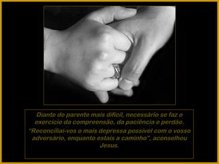 Diante do parente mais difícil, necessário se faz o exercício da compreensão, da paciência e perdão. “ Reconciliai-vos o mais depressa possível com o vosso adversário, enquanto estais a caminho”, aconselhou Jesus. 