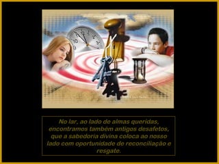 No lar, ao lado de almas queridas, encontramos também antigos desafetos, que a sabedoria divina coloca ao nosso lado com oportunidade de reconciliação e resgate. 