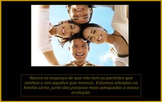 Nunca se esqueça de que não tem os parentes que
 sonhou e sim aqueles que merece. Estamos situados na
família certa, junto das pessoas mais adequadas à nossa
                         evolução.
 