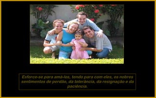 Esforce-se para amá-los, tendo para com eles, os nobres
sentimentos de perdão, da tolerância, da resignação e da
                      paciência.
 