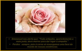 •     Emmanuel nos alerta que: “Toda antipatia, aparentemente a
         mais justa, deve morrer para dar lugar à simpatia.”
    • Perdoe sempre, pois à carne só enxergamos uma face da
                    moeda de nossas existências.
 