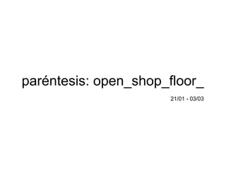 paréntesis: open_shop_floor_   21/01 - 03/03 