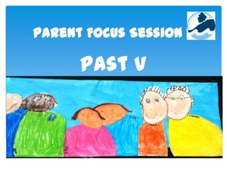 Parent Focus Session 1.
Past V
Present
 