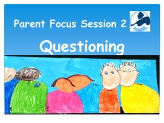 Parent Focus Session 2
Questioning
 
