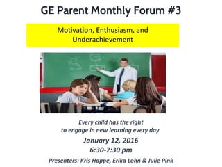 GE Parent Monthly Forum #3
Every child has the right
to engage in new learning every day.
January 12, 2016
6:30-7:30 pm
Presenters: Kris Happe, Erika Lohn & Julie Pink
Motivation, Enthusiasm, and
Underachievement
 
