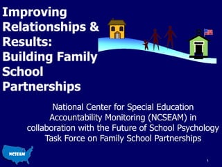 Improving Relationships & Results: Building Family School Partnerships National Center for Special Education Accountability Monitoring (NCSEAM) in collaboration with the Future of School Psychology Task Force on Family School Partnerships Parent-Friendly IEPs 