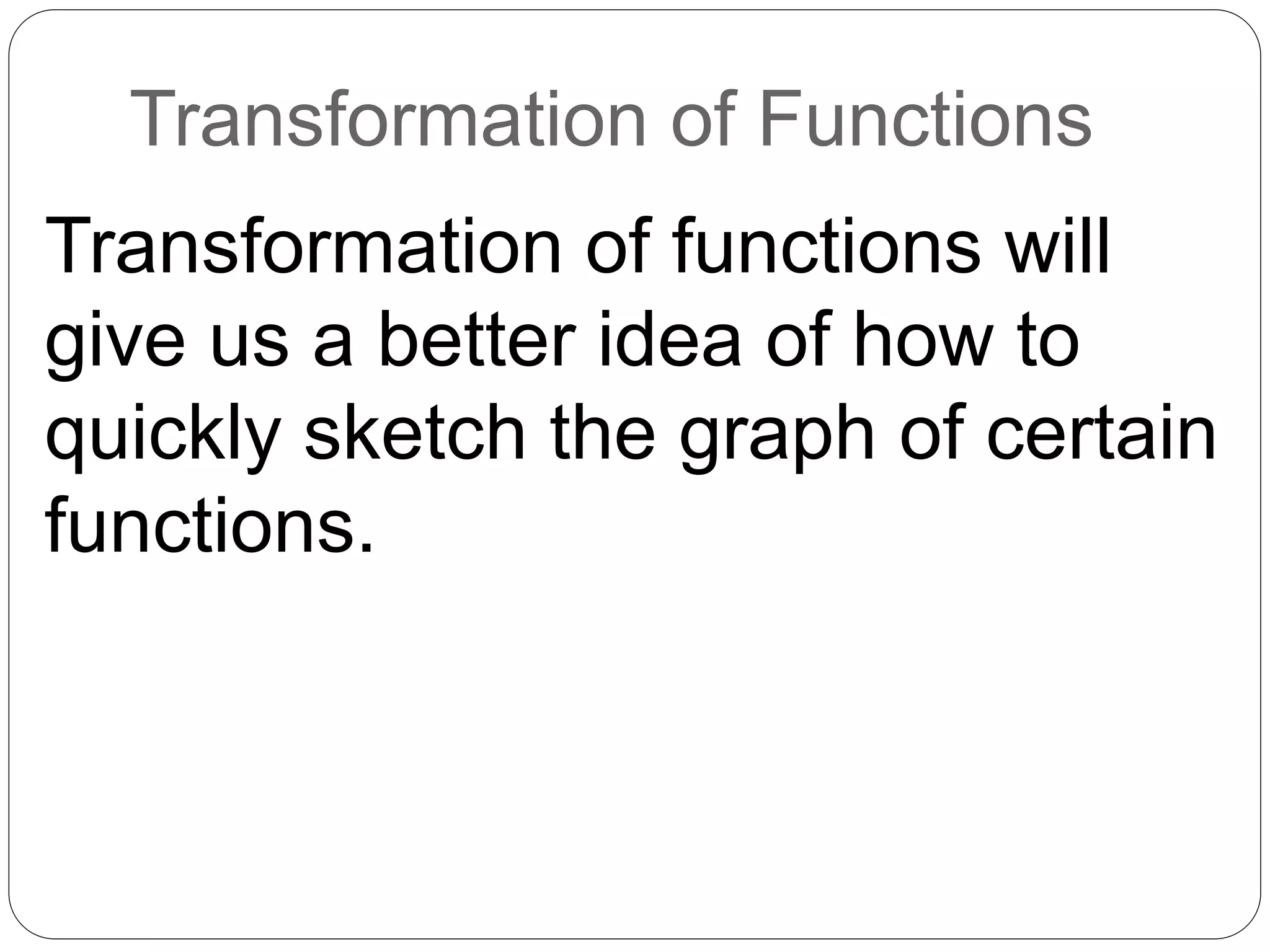 Transformation of Functions
Transformation of functions will
give us a better idea of how to
quickly sketch the graph of certain
functions.
 