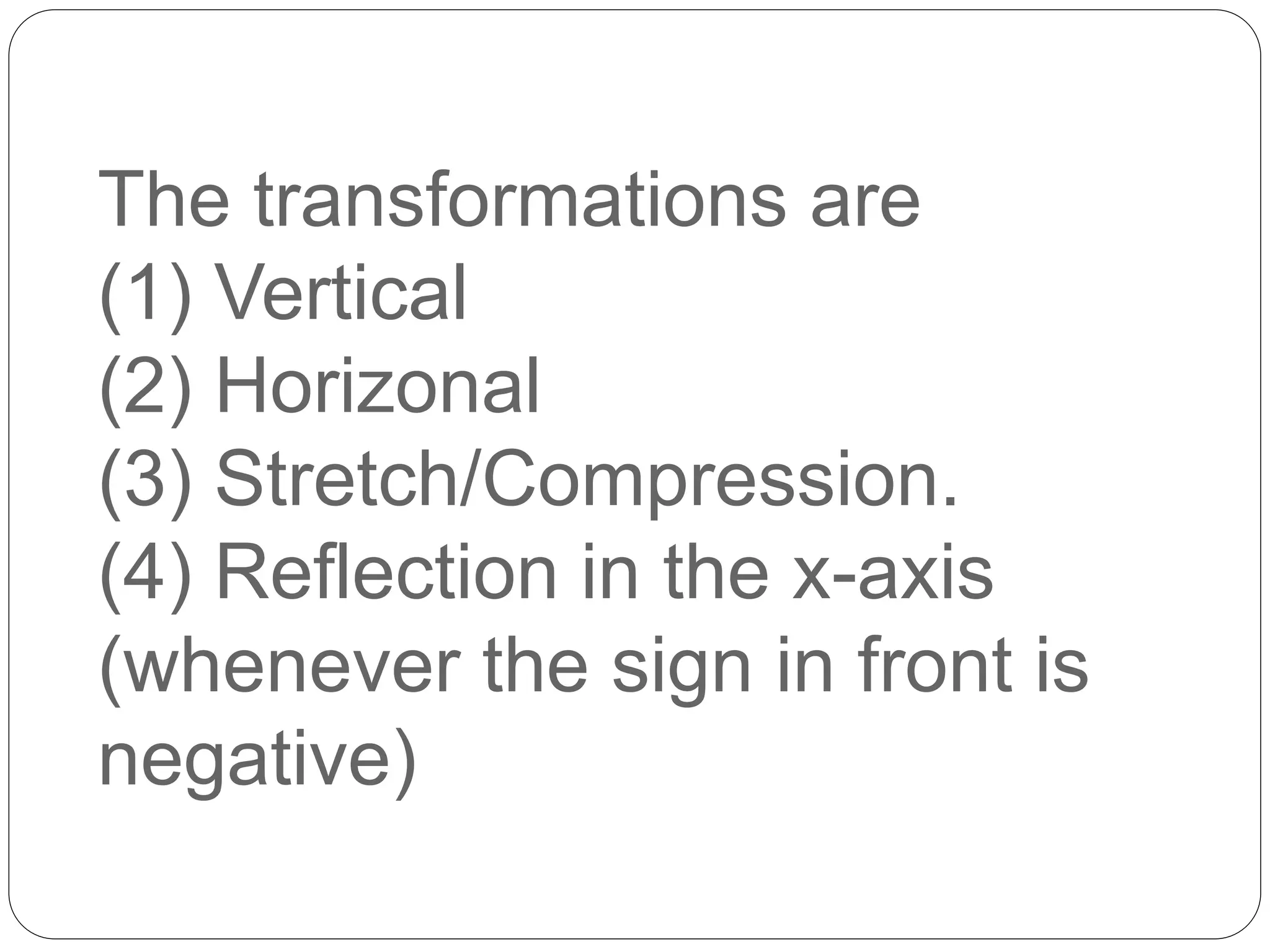 The transformations are
(1) Vertical
(2) Horizonal
(3) Stretch/Compression.
(4) Reflection in the x-axis
(whenever the sign in front is
negative)
 