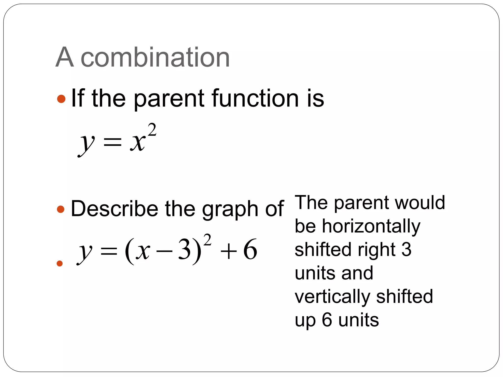 A combination
If the parent function is
 Describe the graph of

2
y x

2
( 3) 6
y x
  
The parent would
be horizontally
shifted right 3
units and
vertically shifted
up 6 units
 