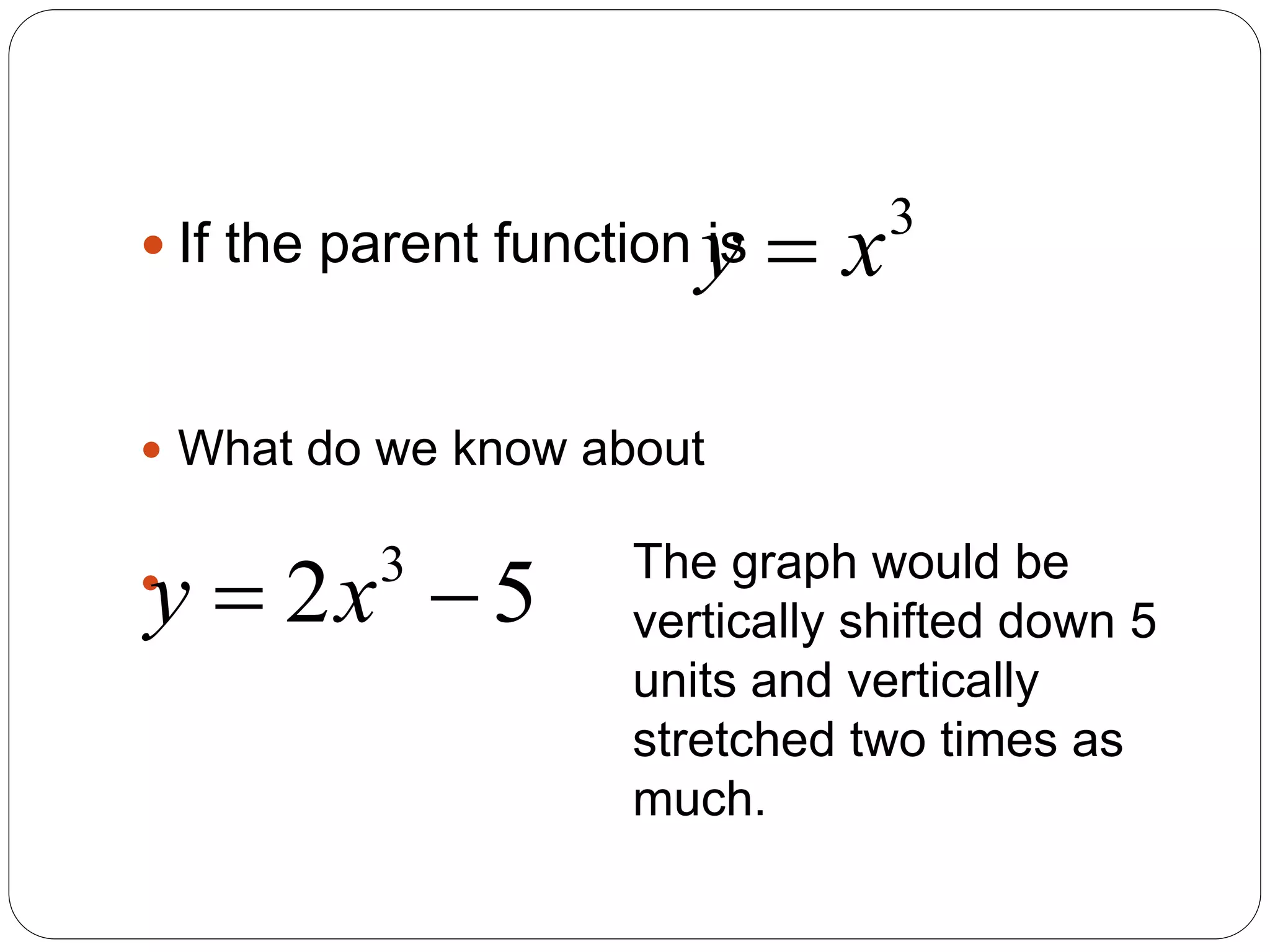  If the parent function is
 What do we know about

3
y x

3
2 5
y x
  The graph would be
vertically shifted down 5
units and vertically
stretched two times as
much.
 
