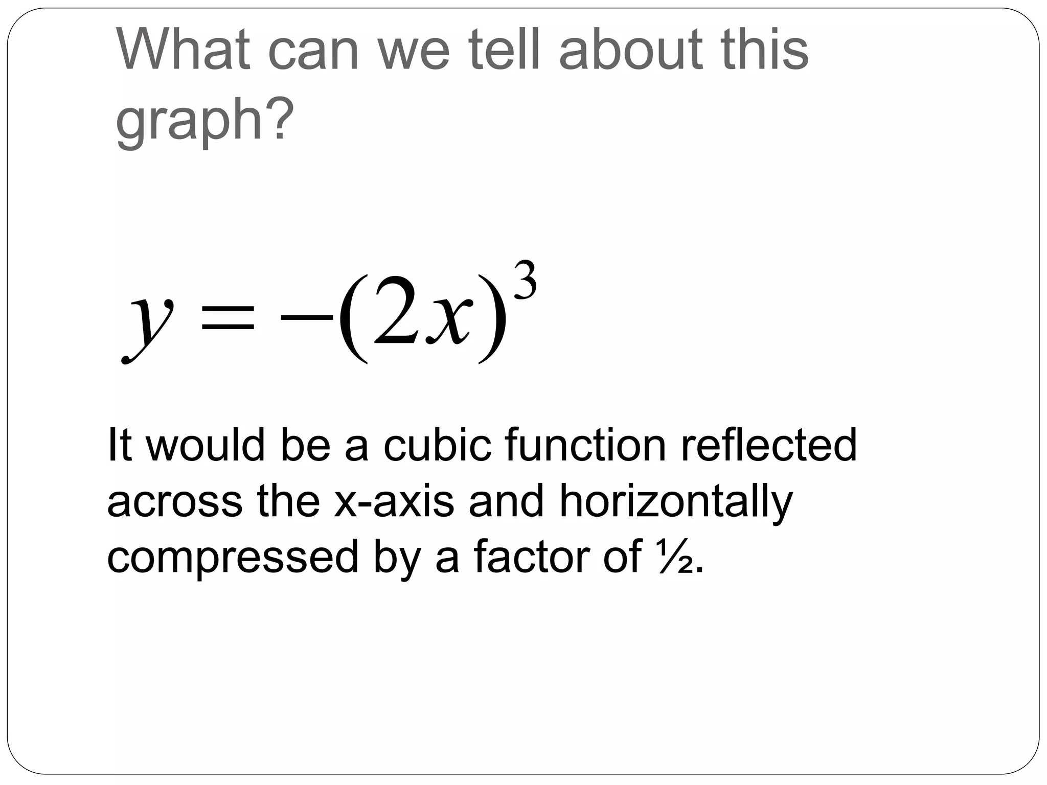 What can we tell about this
graph?
3
(2 )
y x
 
It would be a cubic function reflected
across the x-axis and horizontally
compressed by a factor of ½.
 