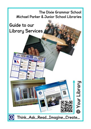 The Dixie Grammar School
   Michael Parker & Junior School Libraries

Guide to our
Library Services




                                        @ Your Library




   Think...Ask...Read...Imagine...Create...
 