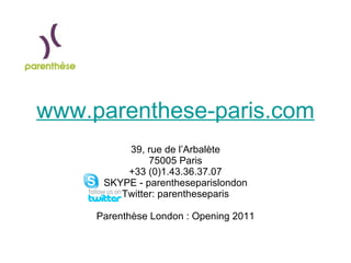 www.parenthese-paris.com 39, rue de l’Arbalète 75005 Paris +33 (0)1.43.36.37.07 SKYPE - parentheseparislondon Twitter: parentheseparis Parenthèse London : Opening 2011 