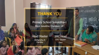 THANK YOU
Primary School Sakaldiha-I
Block Sakaldiha, Chandauli. UP.
Head Master
Himanshu K
Pandey
SMC Head
Smt. Gayatri
Devi
 