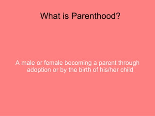 What is Parenthood? A male or female becoming a parent through adoption or by the birth of his/her child 