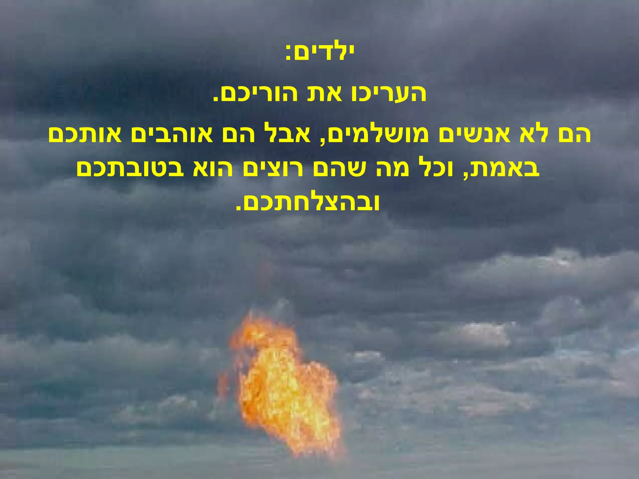 ילדים : העריכו את הוריכם . הם לא אנשים מושלמים ,  אבל הם אוהבים אותכם באמת ,  וכל מה שהם רוצים הוא בטובתכם ובהצלחתכם . 