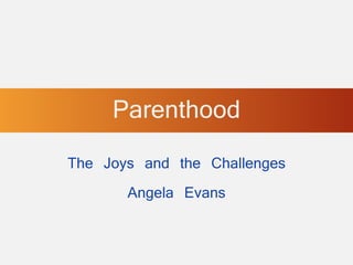 Parenthood
The Joys and the Challenges
       Angela Evans
 