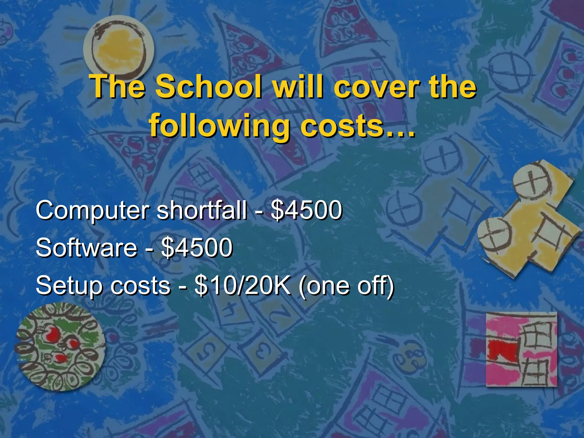 The School will cover theThe School will cover the
following costs…following costs…
Computer shortfall - $4500Computer shortfall - $4500
Software - $4500Software - $4500
Setup costs - $10/20K (one off)Setup costs - $10/20K (one off)
 