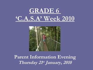GRADE 6  ‘C.A.S.A’ Week 2010 Parent Information Evening Thursday 21 st  January, 2010 