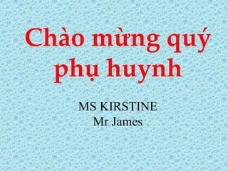 Chào mừng quý 
phụ huynh 
MS KIRSTINE 
Mr James 
 