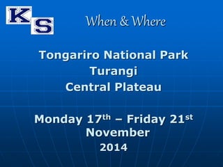 When & Where 
Tongariro National Park 
Turangi 
Central Plateau 
Monday 17th – Friday 21st 
November 
2014 
 