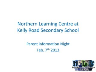 Northern Learning Centre at
Kelly Road Secondary School

    Parent information Night
         Feb. 7th 2013
 