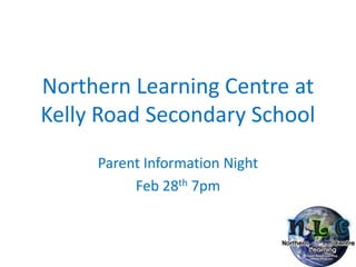 Northern Learning Centre at
Kelly Road Secondary School
     Parent Information Night
          Feb 28th 7pm
 