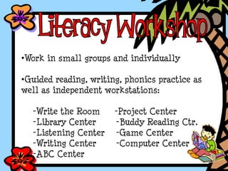 •Work in small groups and individually
•Guided reading, writing, phonics practice as
well as independent workstations:
-Write the Room -Project Center
-Library Center -Buddy Reading Ctr.
-Listening Center -Game Center
-Writing Center -Computer Center
-ABC Center
 