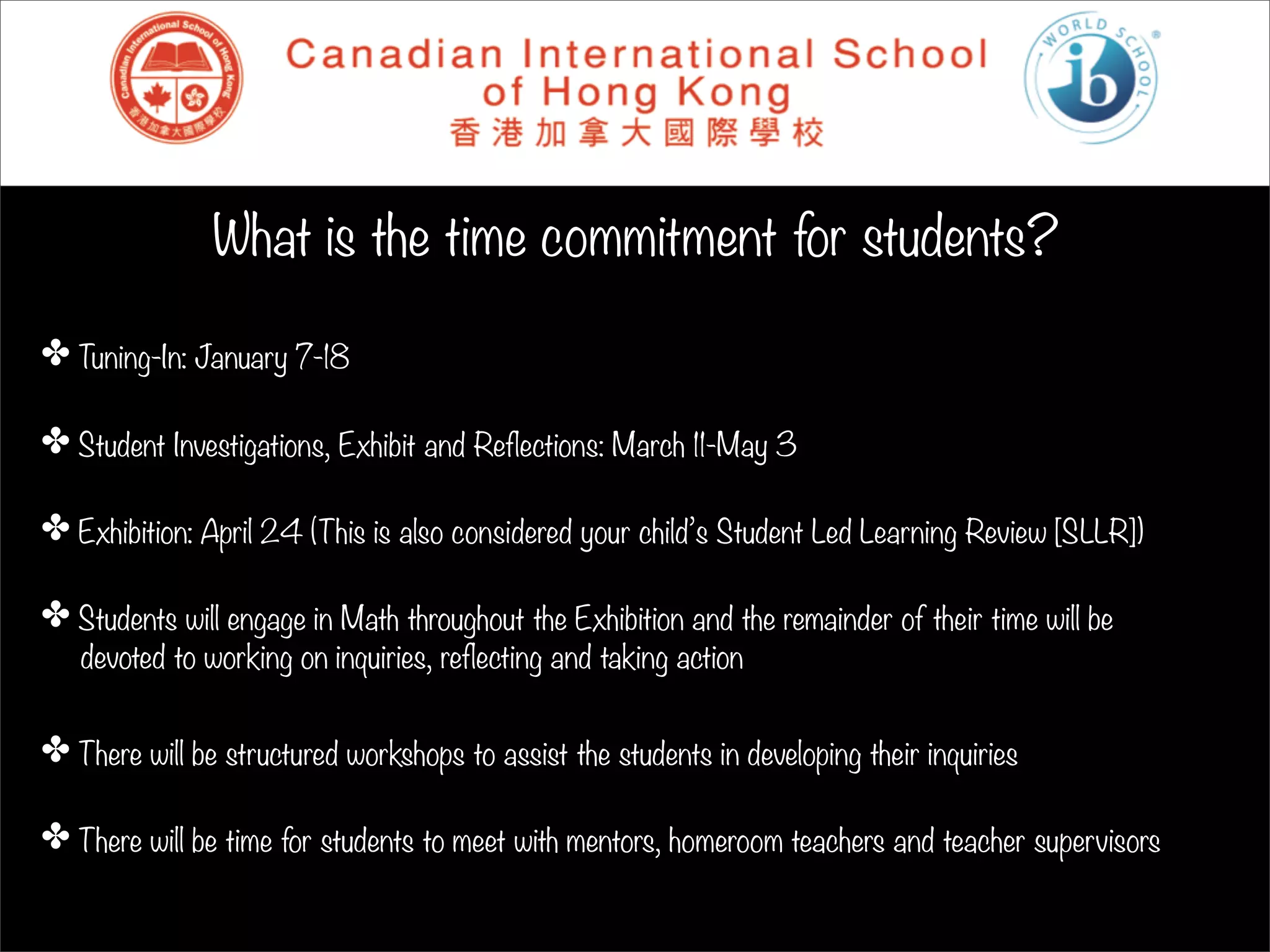 What is the time commitment for students?

✤ Tuning-In: January 7-18

✤ Student Investigations, Exhibit and Reflections: March 11-May 3

✤ Exhibition: April 24 (This is also considered your child’s Student Led Learning Review [SLLR])

✤ Students will engage in Math throughout the Exhibition and the remainder of their time will be
   devoted to working on inquiries, reflecting and taking action


✤ There will be structured workshops to assist the students in developing their inquiries

✤ There will be time for students to meet with mentors, homeroom teachers and teacher supervisors
 