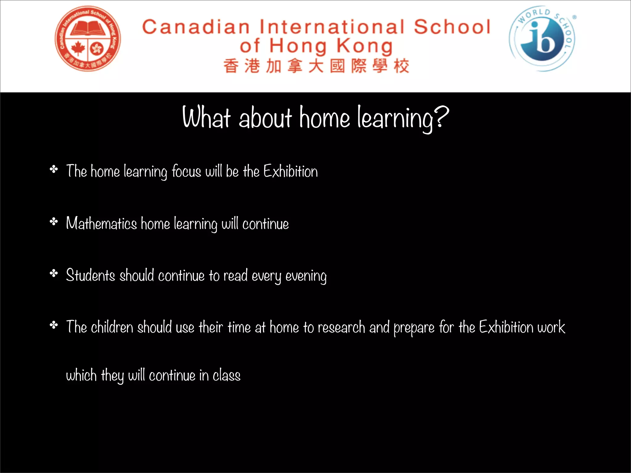 What about home learning?
✤   The home learning focus will be the Exhibition


✤   Mathematics home learning will continue


✤   Students should continue to read every evening


✤   The children should use their time at home to research and prepare for the Exhibition work


    which they will continue in class
 