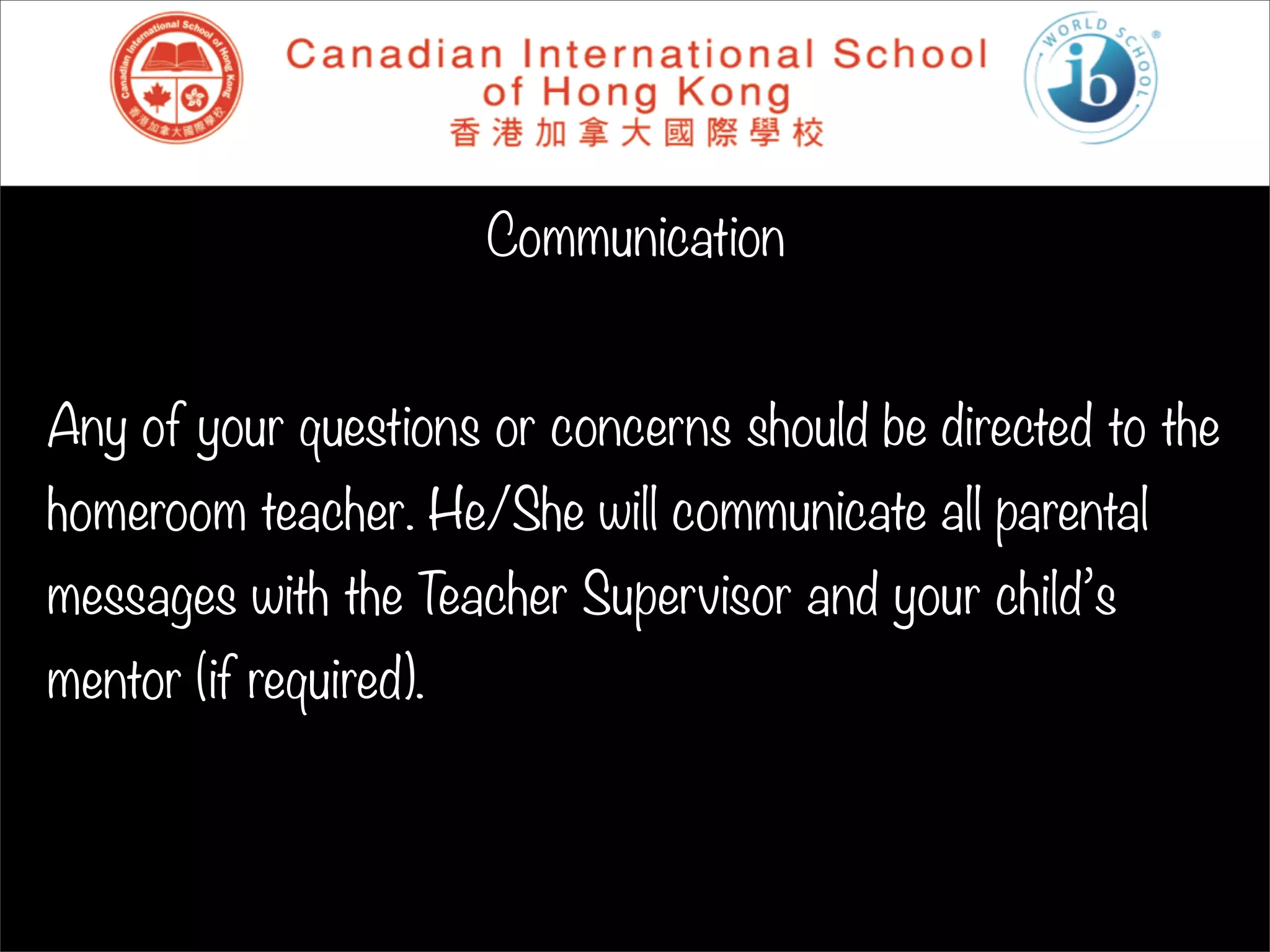 Communication


Any of your questions or concerns should be directed to the
homeroom teacher. He/She will communicate all parental
messages with the Teacher Supervisor and your child’s
mentor (if required).
 