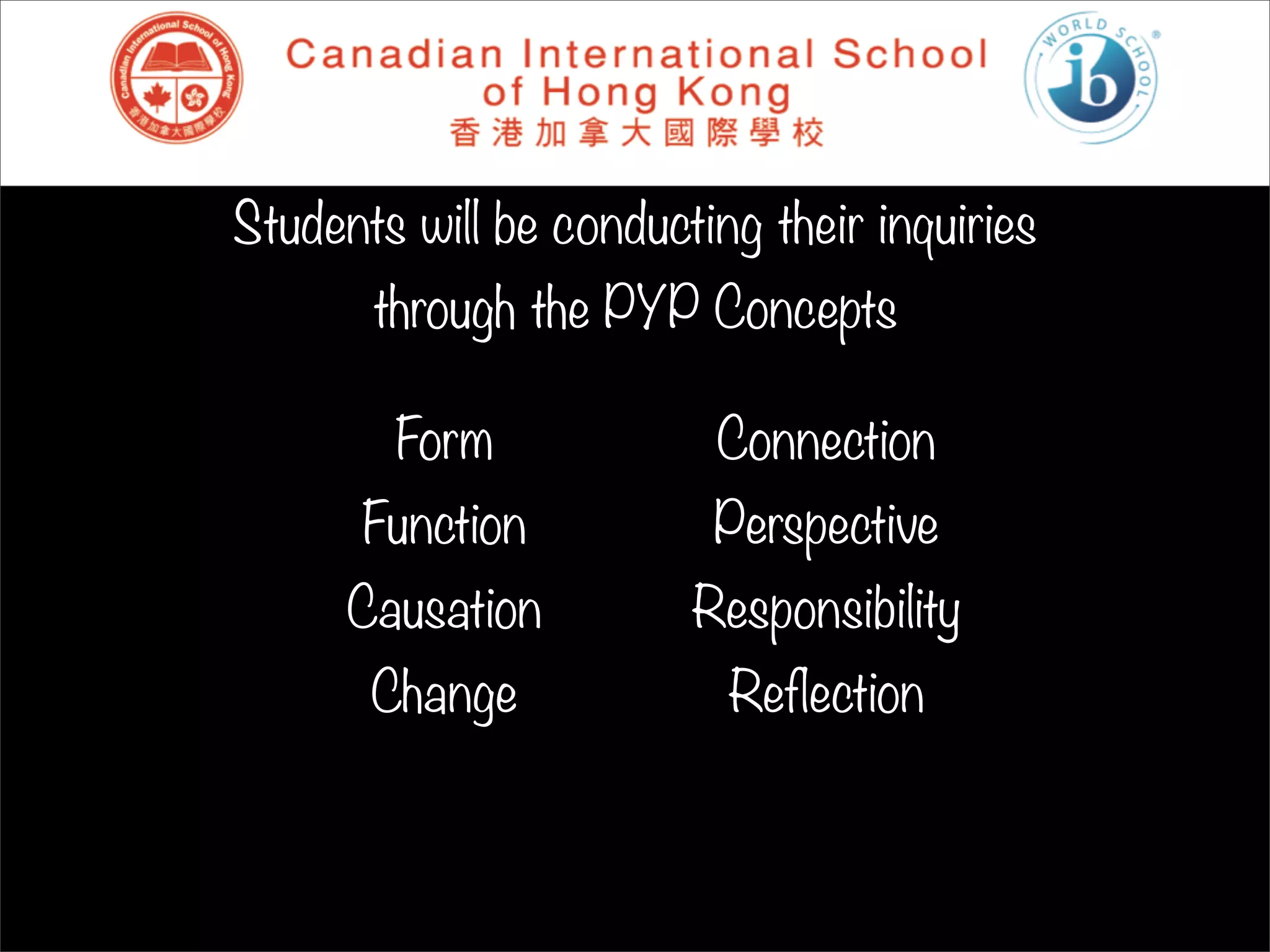 Students will be conducting their inquiries
       through the PYP Concepts

        Form             Connection
      Function           Perspective
      Causation         Responsibility
       Change             Reflection
 