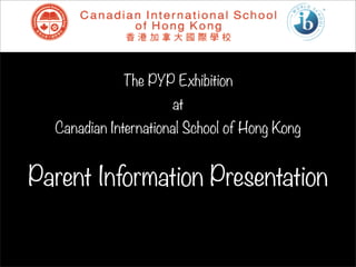 The PYP Exhibition
                      at
  Canadian International School of Hong Kong


Parent Information Presentation
 