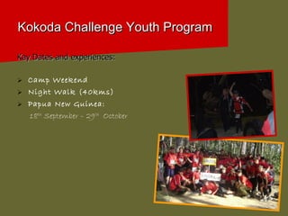 Kokoda Challenge Youth Program Kay Dates and experiences: Camp Weekend  Night Walk (40kms)  Papua New Guinea:  18 th  September – 29 th   October 
