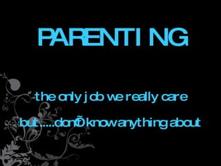 PARENTING

The only job we really
care but.....don’t know
   anything about.
 