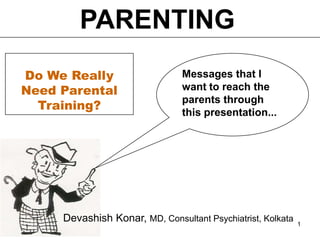 PARENTING
Do We Really                    Messages that I
Need Parental                   want to reach the
                                parents through
  Training?
                                this presentation...




     Devashish Konar, MD, Consultant Psychiatrist, Kolkata   1
 