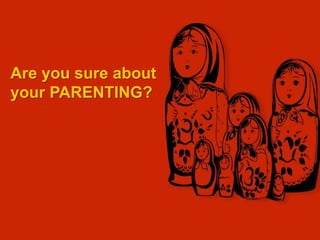 Are you sure about
your PARENTING?
 