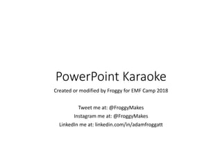 PowerPoint Karaoke
Created or modified by Froggy for EMF Camp 2018
Tweet me at: @FroggyMakes
Instagram me at: @FroggyMakes
LinkedIn me at: linkedin.com/in/adamfroggatt
 