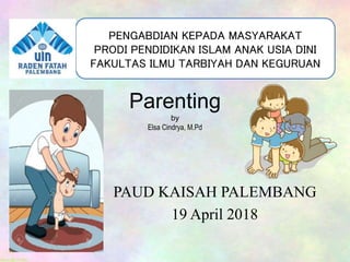 Parenting
by
Elsa Cindrya, M.Pd
PAUD KAISAH PALEMBANG
19 April 2018
PENGABDIAN KEPADA MASYARAKAT
PRODI PENDIDIKAN ISLAM ANAK USIA DINI
FAKULTAS ILMU TARBIYAH DAN KEGURUAN
 