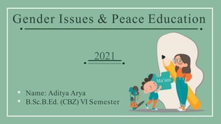 Gender Issues & Peace Education
• Name: Aditya Arya
• B.Sc.B.Ed. (CBZ) VI Semester
2021
 