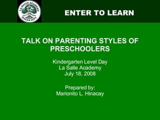 ENTER TO LEARN
TALK ON PARENTING STYLES OF
PRESCHOOLERS
Kindergarten Level Day
La Salle Academy
July 18, 2008
Prepared by:
Marionito L. Hinacay
 